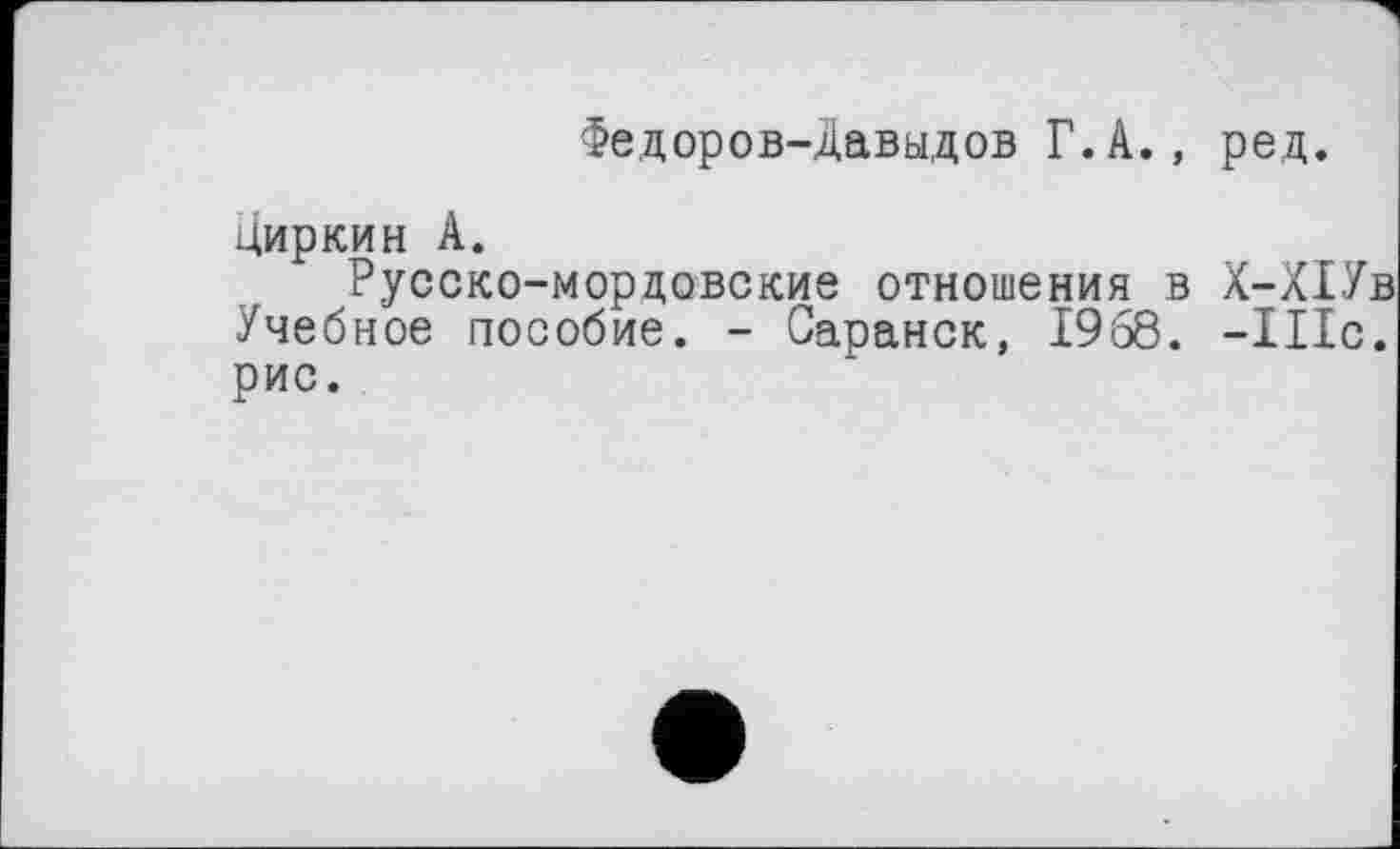 ﻿Федоров-Давыдов Г.А., ред.
Циркин А.
Русско-мордовские отношения в Х-Х1Ув Учебное пособие. - Саранск, 1968. -Шс. рис.